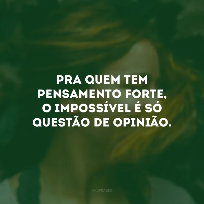 Pra quem tem pensamento forte, o impossível é só questão de opinião.