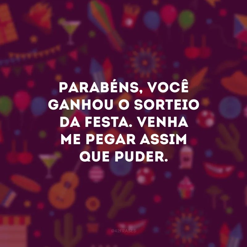 Parabéns, você ganhou o sorteio da festa. Venha me pegar assim que puder.
