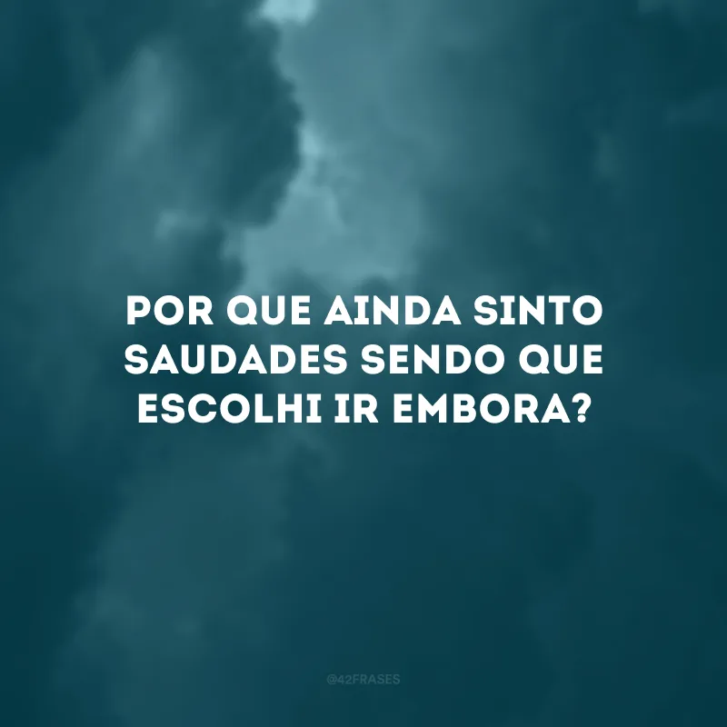 Por que ainda sinto saudades sendo que escolhi ir embora?