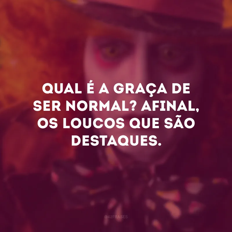 Qual é a graça de ser normal? Afinal, os loucos que são destaques.