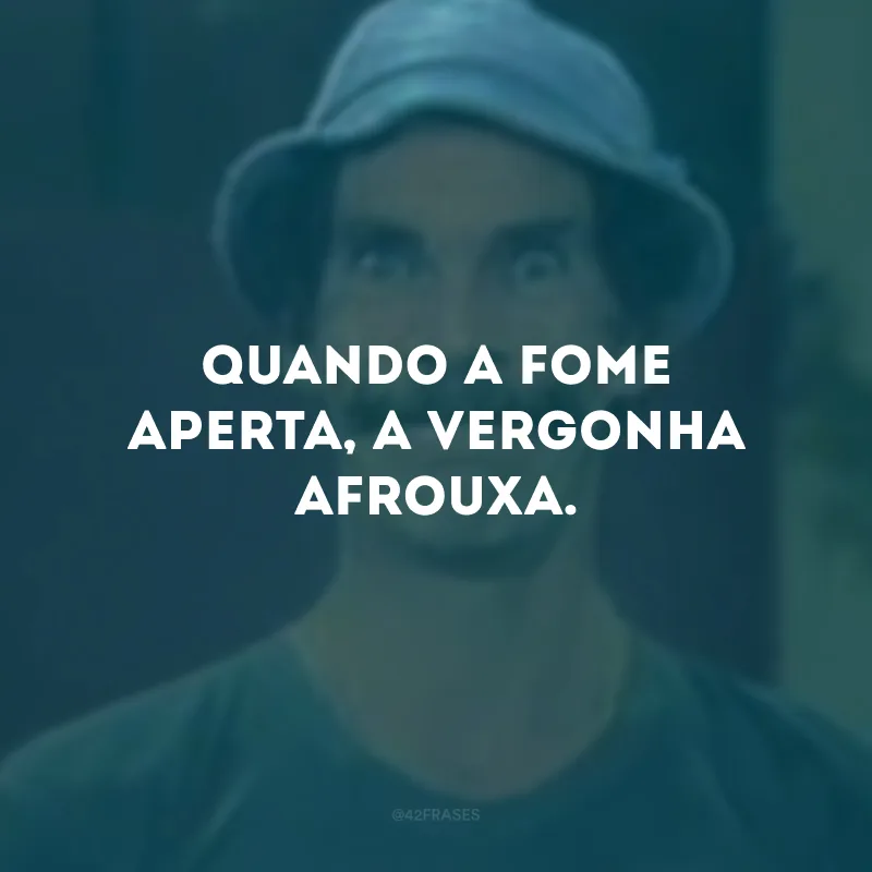 Quando a fome aperta, a vergonha afrouxa.
