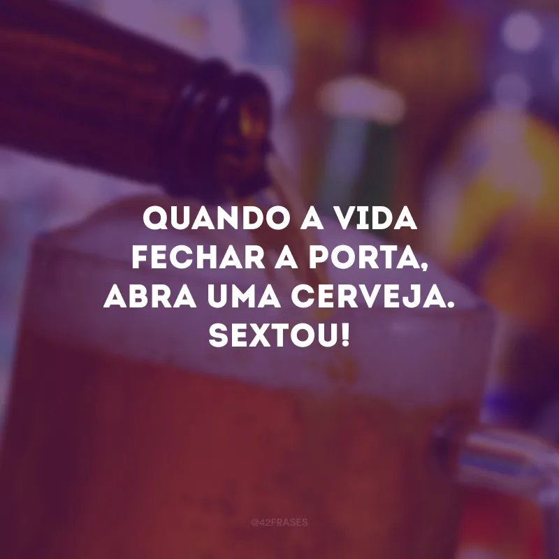 Quando a vida fechar a porta, abra uma cerveja. Sextou!
