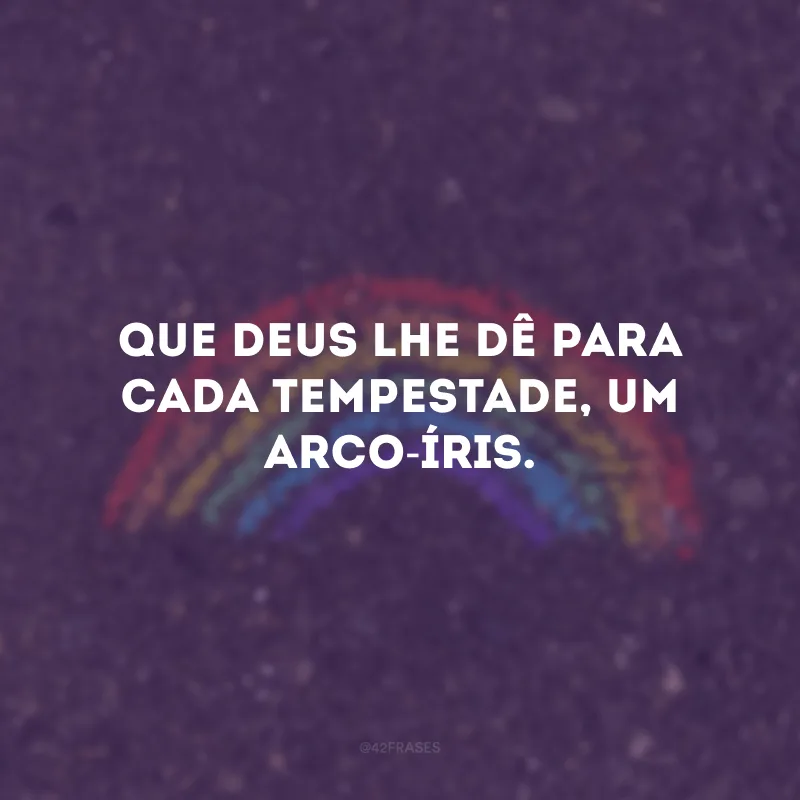 Que Deus lhe dê para cada tempestade, um arco-íris.