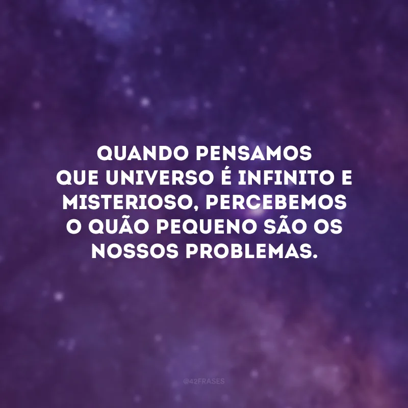 Quando pensamos que universo é infinito e misterioso, percebemos o quão pequeno são os nossos problemas. 