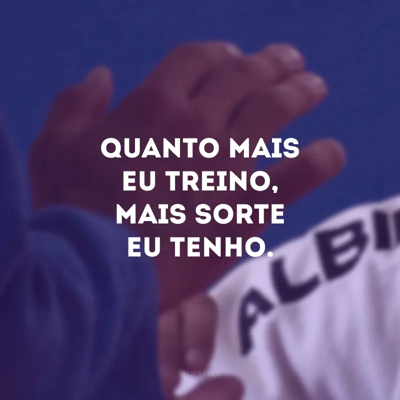 Quanto mais eu treino, mais sorte eu tenho.