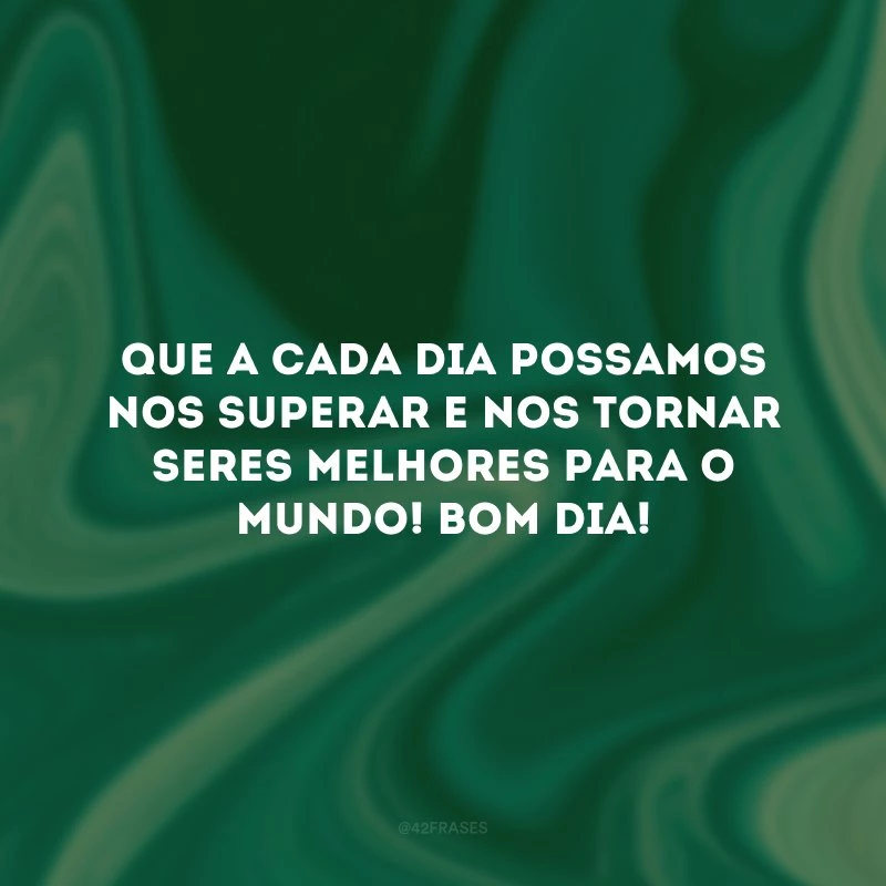 Que a cada dia possamos nos superar e nos tornar seres melhores para o mundo! Bom dia!