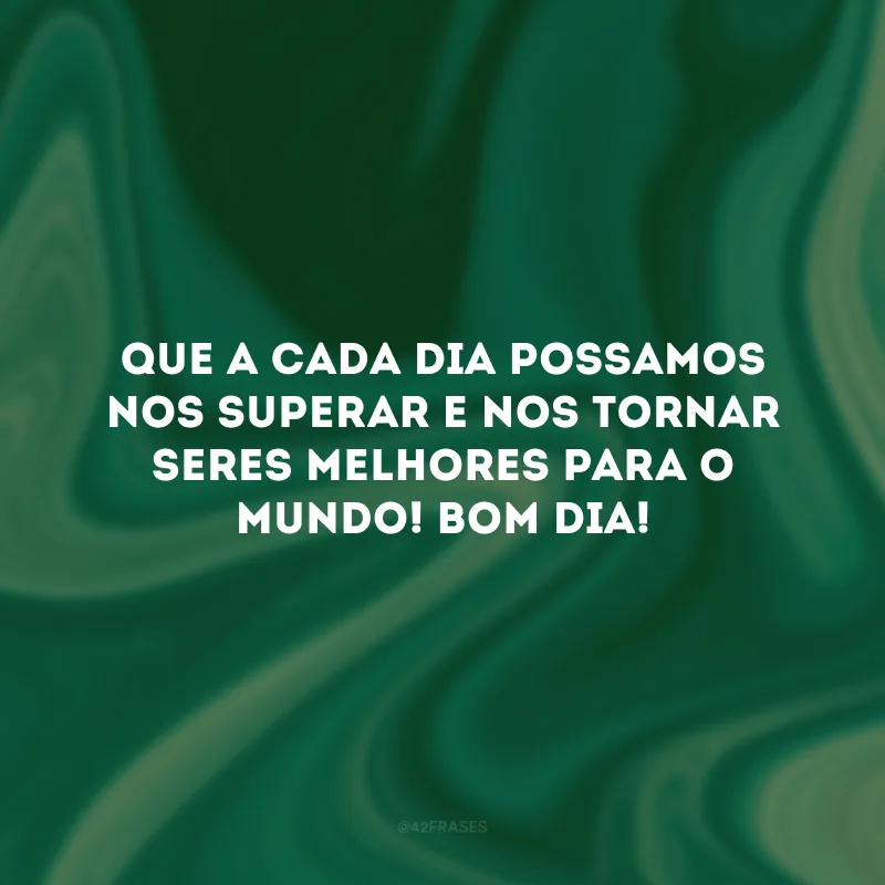Que a cada dia possamos nos superar e nos tornar seres melhores para o mundo! Bom dia!