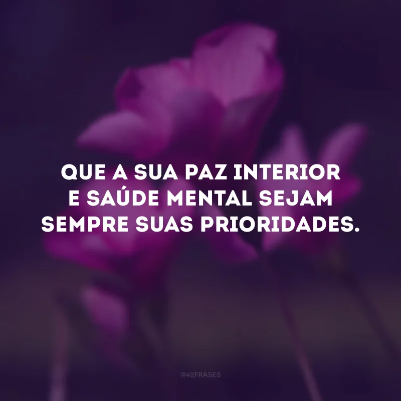 Que a sua paz interior e saúde mental sejam sempre suas prioridades.
