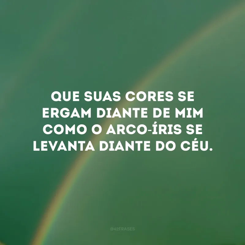 Que suas cores se ergam diante de mim como o arco-íris se levanta diante do céu.