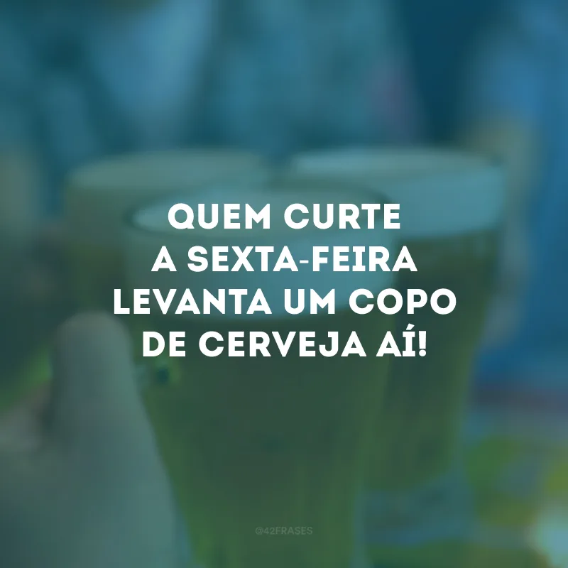 Quem curte a sexta-feira levanta um copo de cerveja aí!