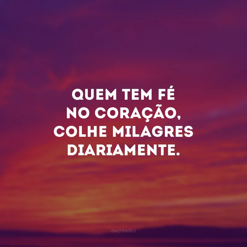 Quem tem fé no coração, colhe milagres diariamente.