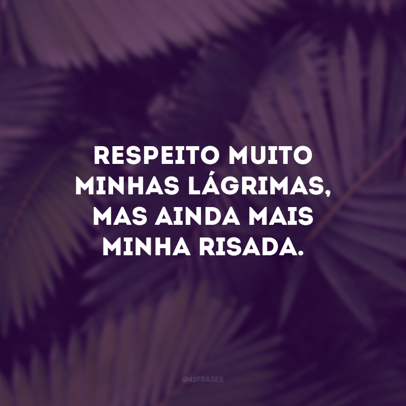 Respeito muito minhas lágrimas, mas ainda mais minha risada. 