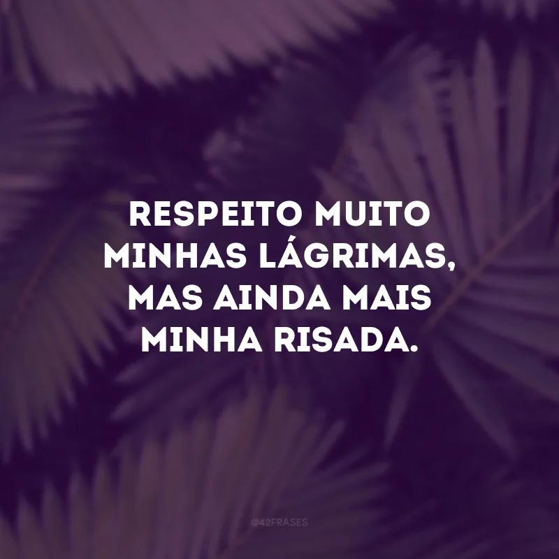 Respeito muito minhas lágrimas, mas ainda mais minha risada. 