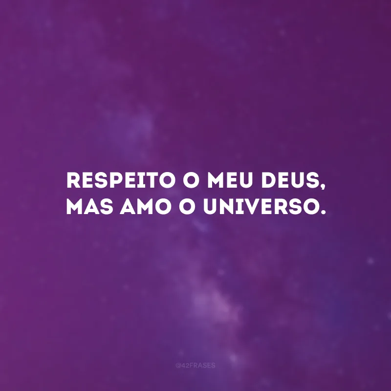 Respeito o meu Deus, mas amo o universo.