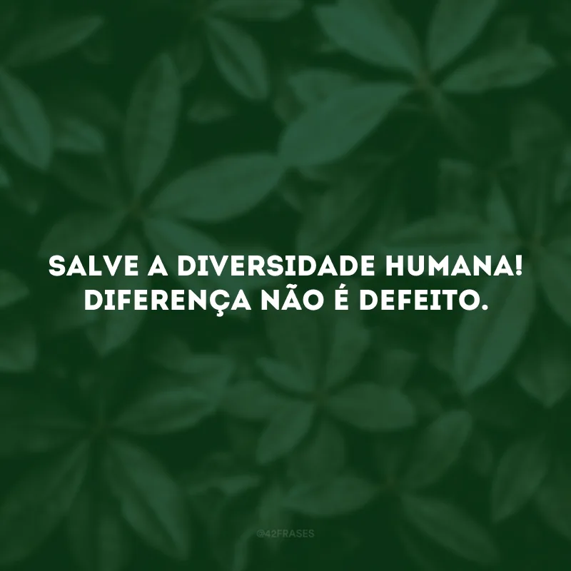 Salve a diversidade humana! Diferença não é defeito.