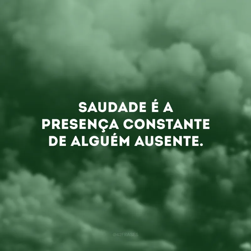Saudade é a presença constante de alguém ausente. 