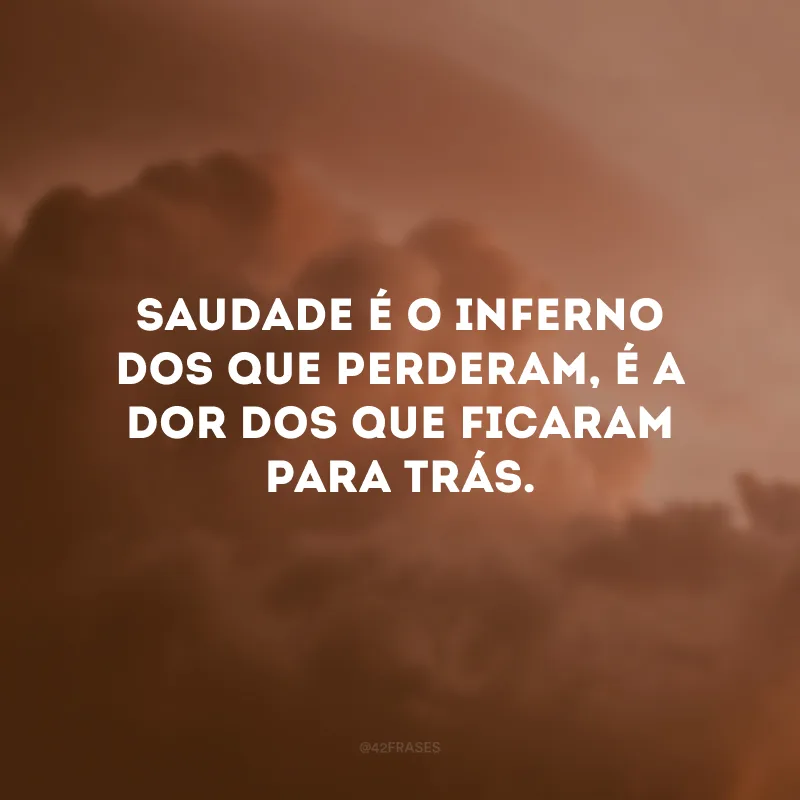 Saudade é o inferno dos que perderam, é a dor dos que ficaram para trás.