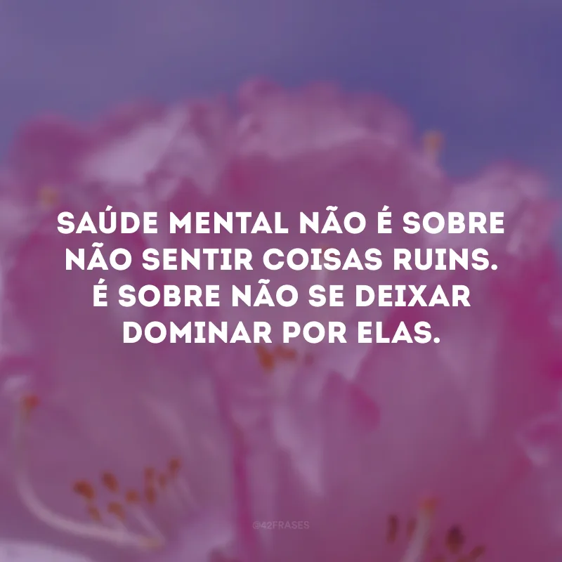 Saúde mental não é sobre não sentir coisas ruins. É sobre não se deixar dominar por elas.