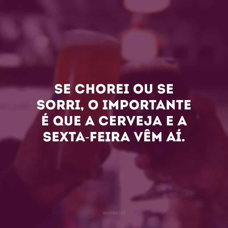 Se chorei ou se sorri, o importante é que a cerveja e a sexta-feira vêm aí.