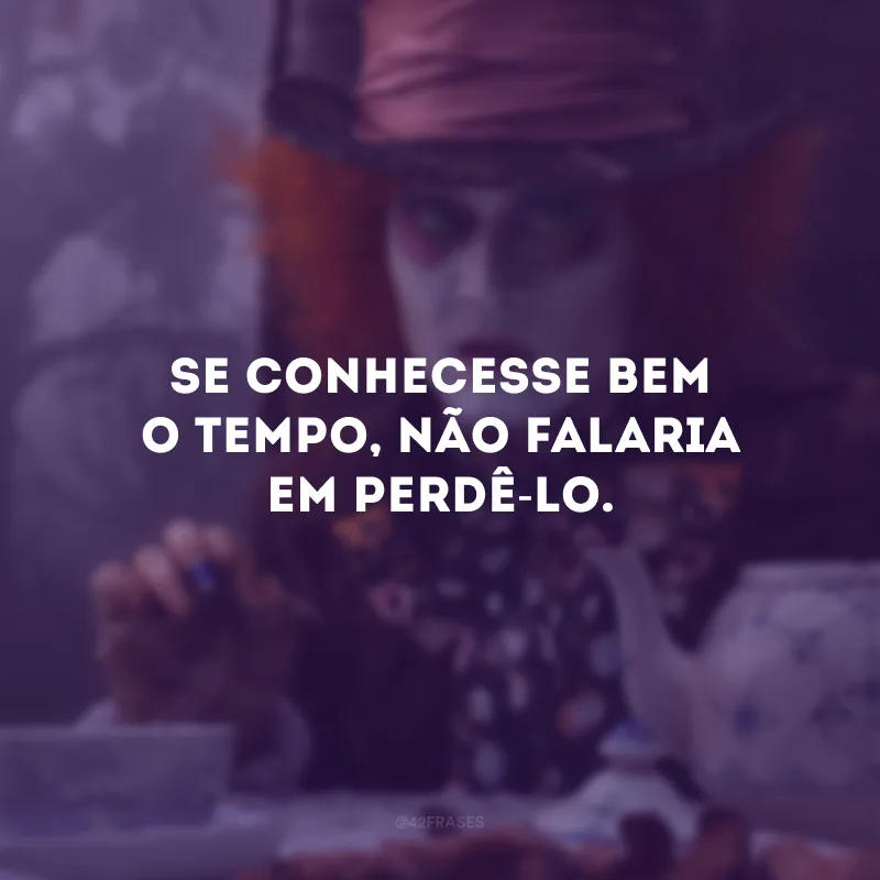 Se conhecesse bem o tempo, não falaria em perdê-lo.