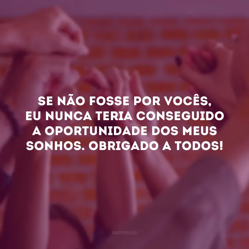 Se não fosse por vocês, eu nunca teria conseguido a oportunidade dos meus sonhos. Obrigado a todos!