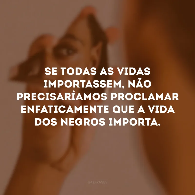 Se todas as vidas importassem, não precisaríamos proclamar enfaticamente que a vida dos negros importa.