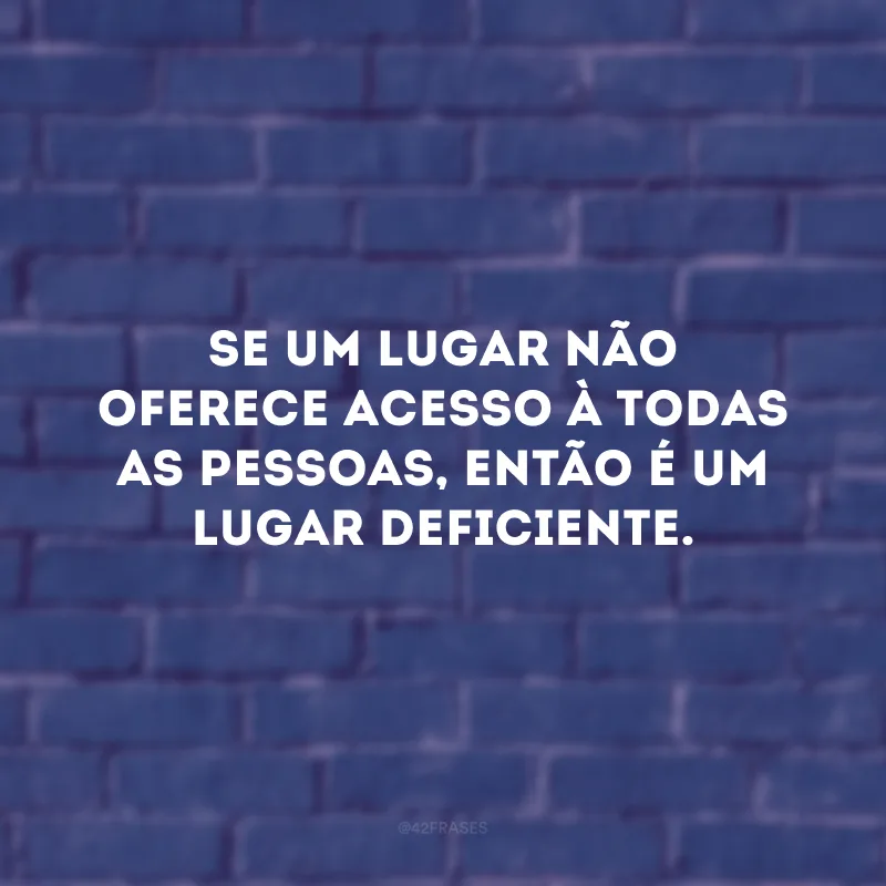 Se um lugar não oferece acesso à todas as pessoas, então é um lugar deficiente.
