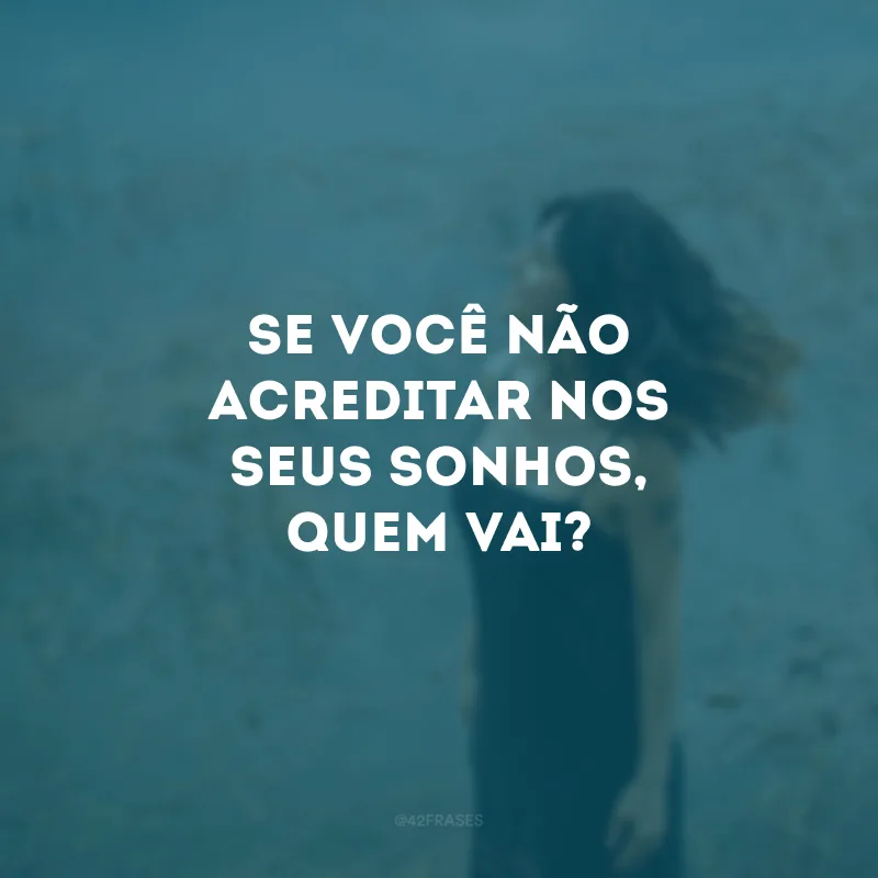 Se você não acreditar nos seus sonhos, quem vai?
