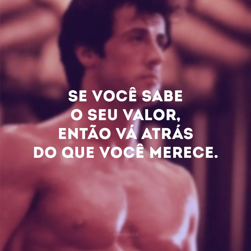 Se você sabe o seu valor, então vá atrás do que você merece.