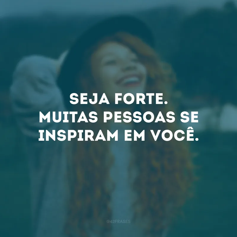 Seja forte. Muitas pessoas se inspiram em você.