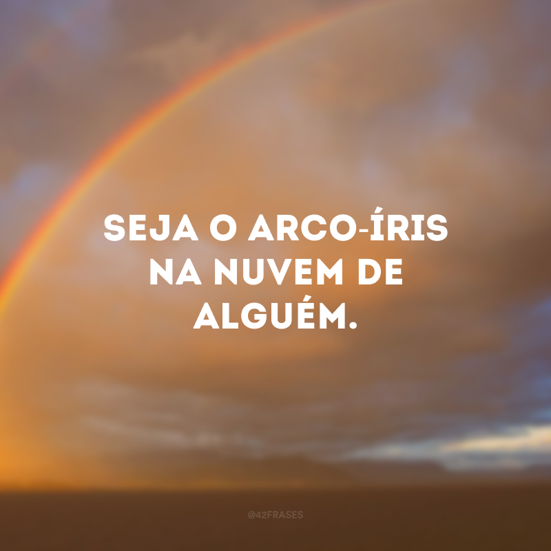 Seja o arco-íris na nuvem de alguém.