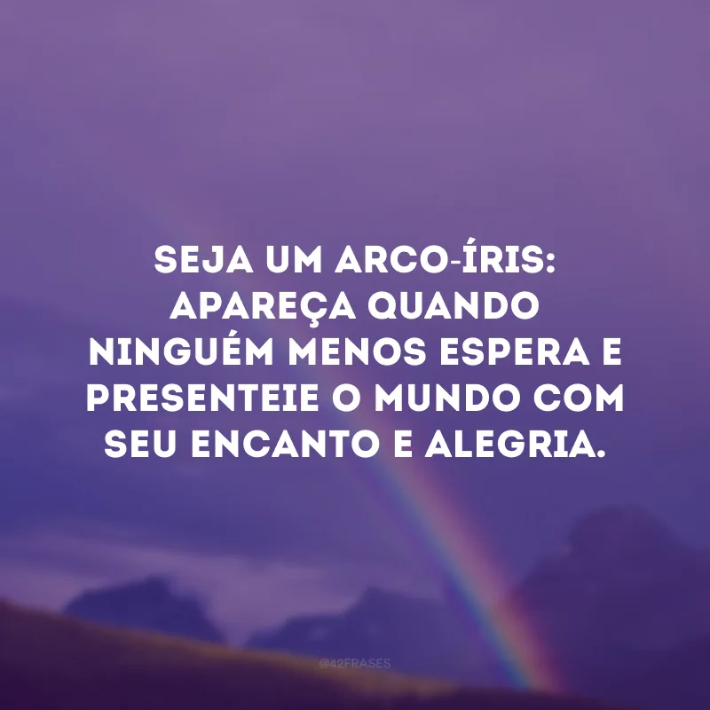 Seja um arco-íris: apareça quando ninguém menos espera e presenteie o mundo com seu encanto e alegria. 