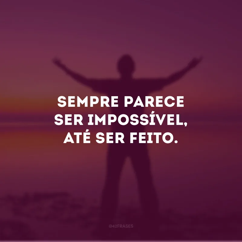 Sempre parece ser impossível, até ser feito.
