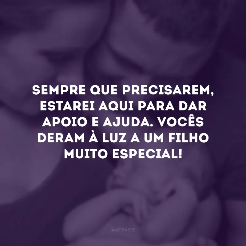 Sempre que precisarem, estarei aqui para dar apoio e ajuda. Vocês deram à luz a um filho muito especial!