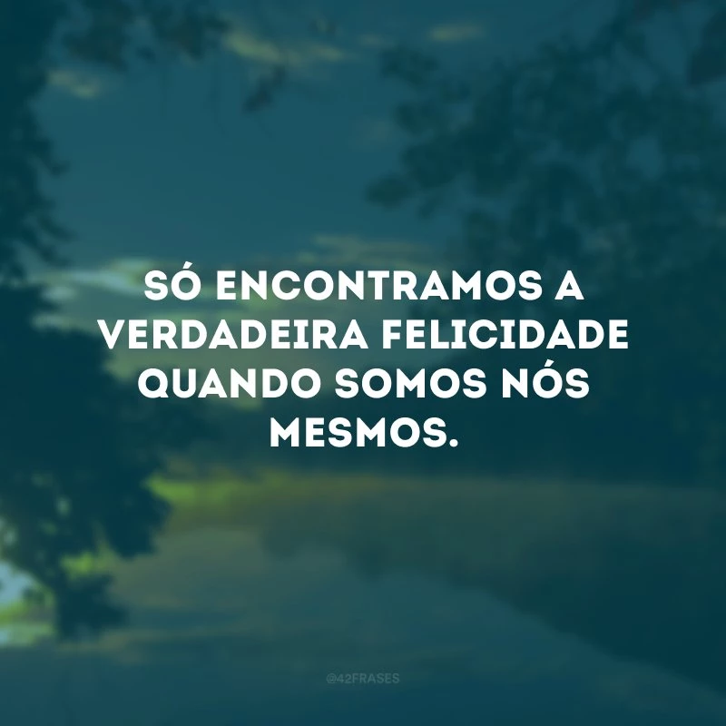 Só encontramos a verdadeira felicidade quando somos nós mesmos.