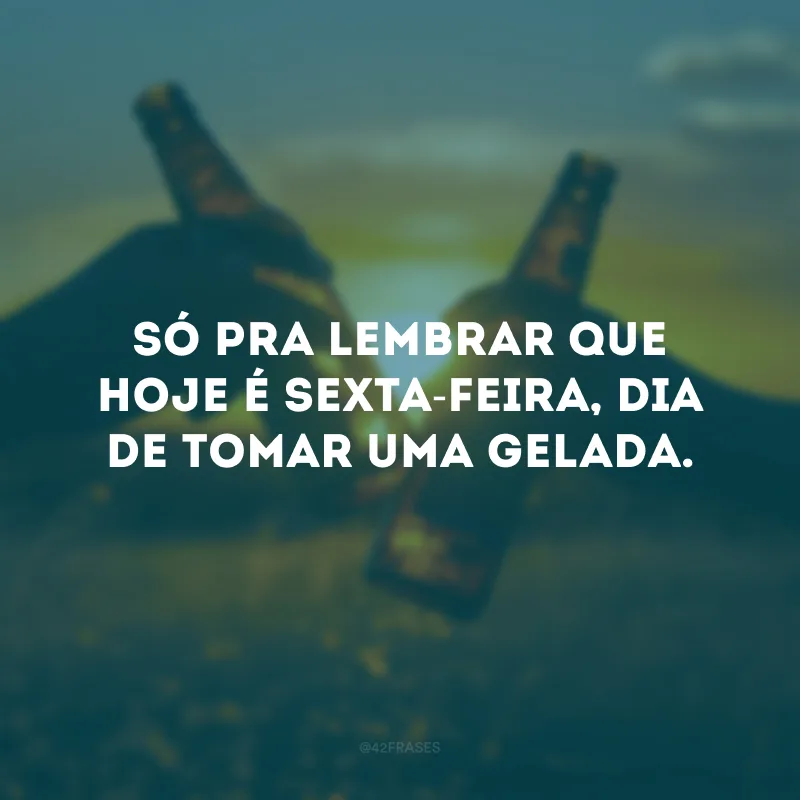 Só pra lembrar que hoje é sexta-feira, dia de tomar uma gelada. 