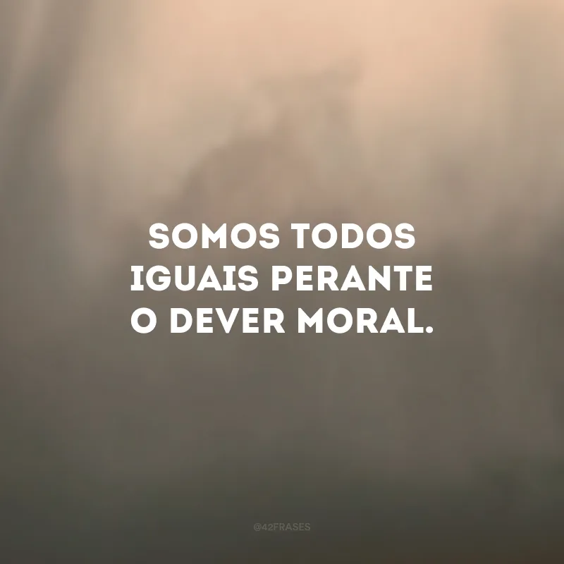 Somos todos iguais perante o dever moral.
