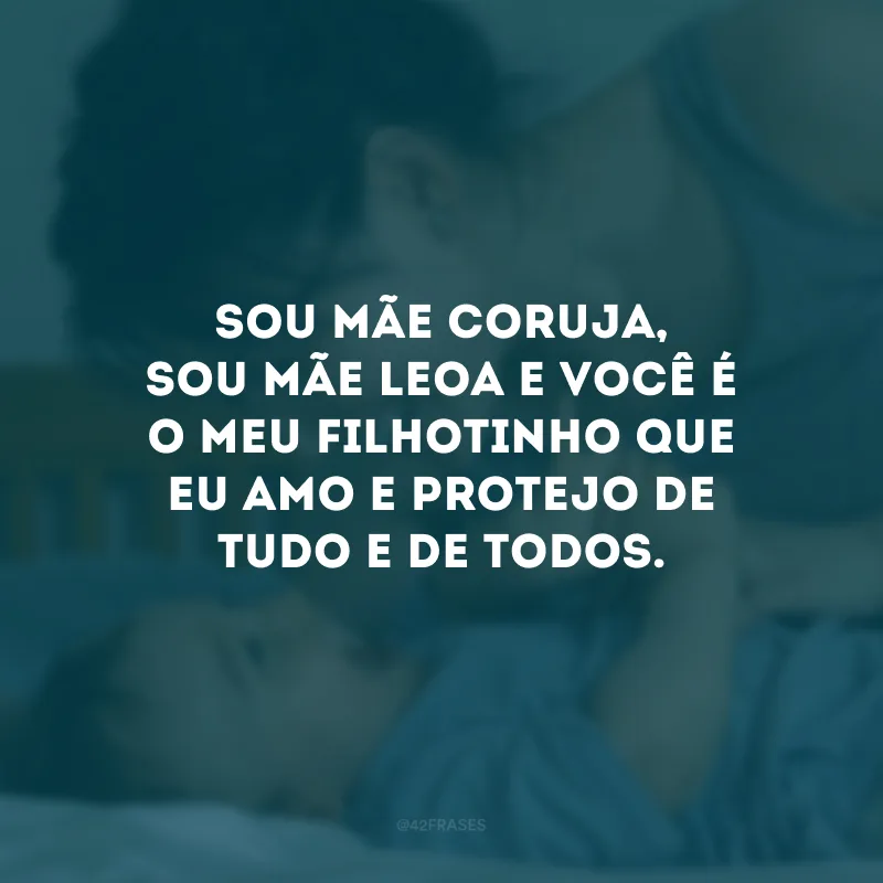 Sou mãe coruja, sou mãe leoa e você é o meu filhotinho que eu amo e protejo de tudo e de todos. 