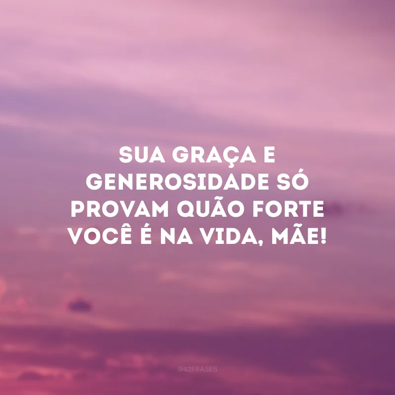 Sua graça e generosidade só provam quão forte você é na vida, mãe!