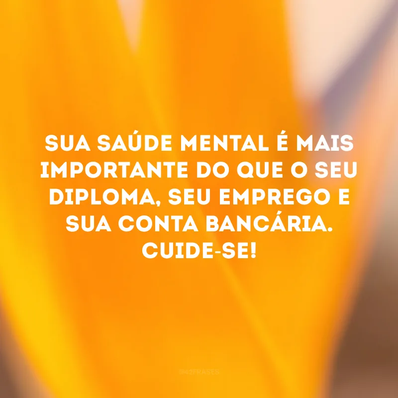 Sua saúde mental é mais importante do que o seu diploma, seu emprego e sua conta bancária. Cuide-se!