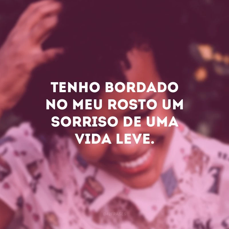 Tenho bordado no meu rosto um sorriso de uma vida leve.