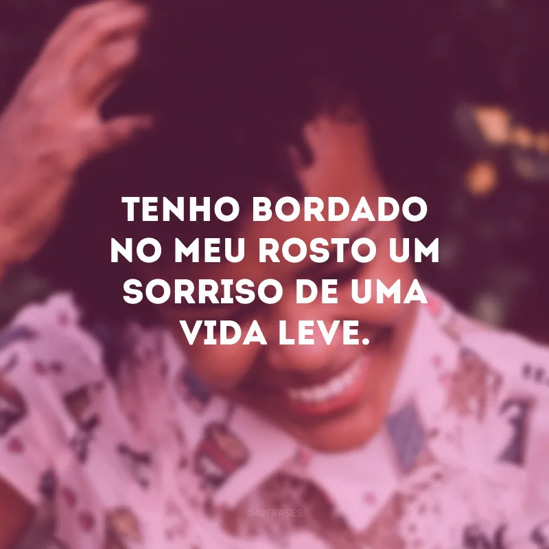 Tenho bordado no meu rosto um sorriso de uma vida leve.