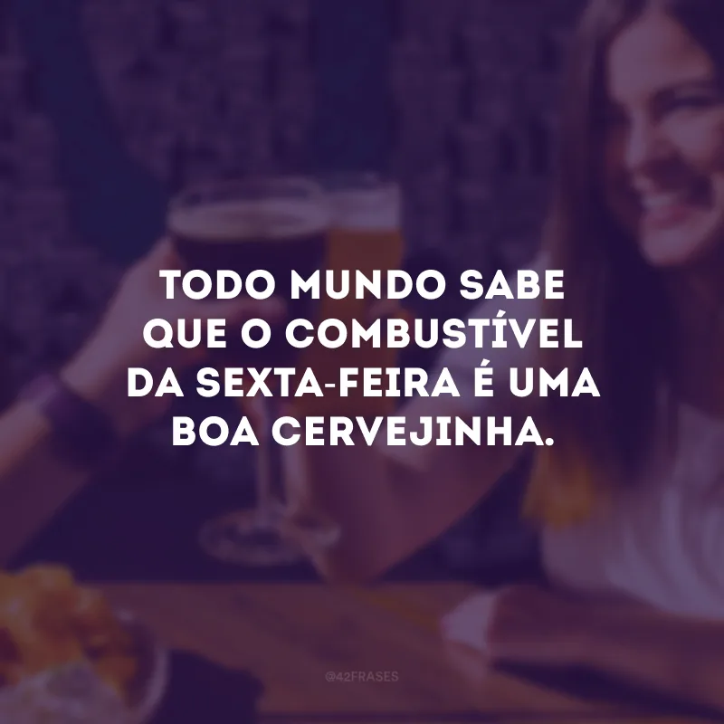 Todo mundo sabe que o combustível da sexta-feira é uma boa cervejinha.