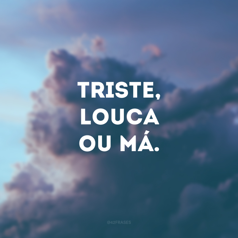 Triste, louca ou má. 