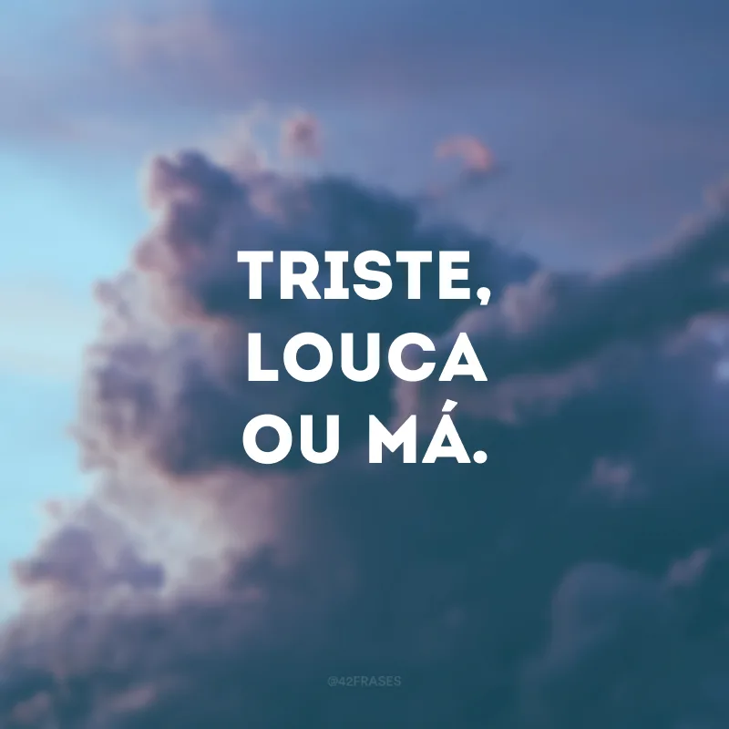 Triste, louca ou má. 