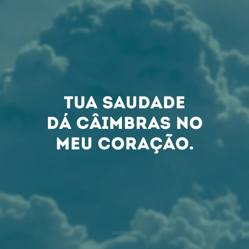 Tua saudade dá câimbras no meu coração. 