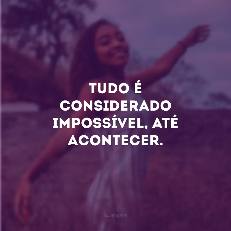 Tudo é considerado impossível, até acontecer.