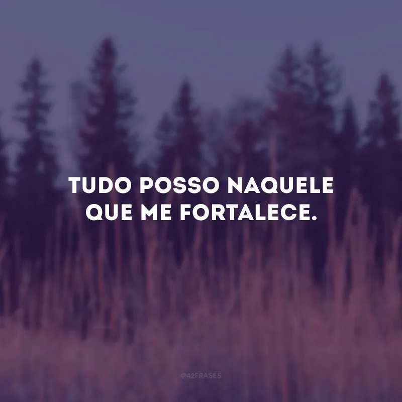 Tudo posso naquele que me fortalece. 