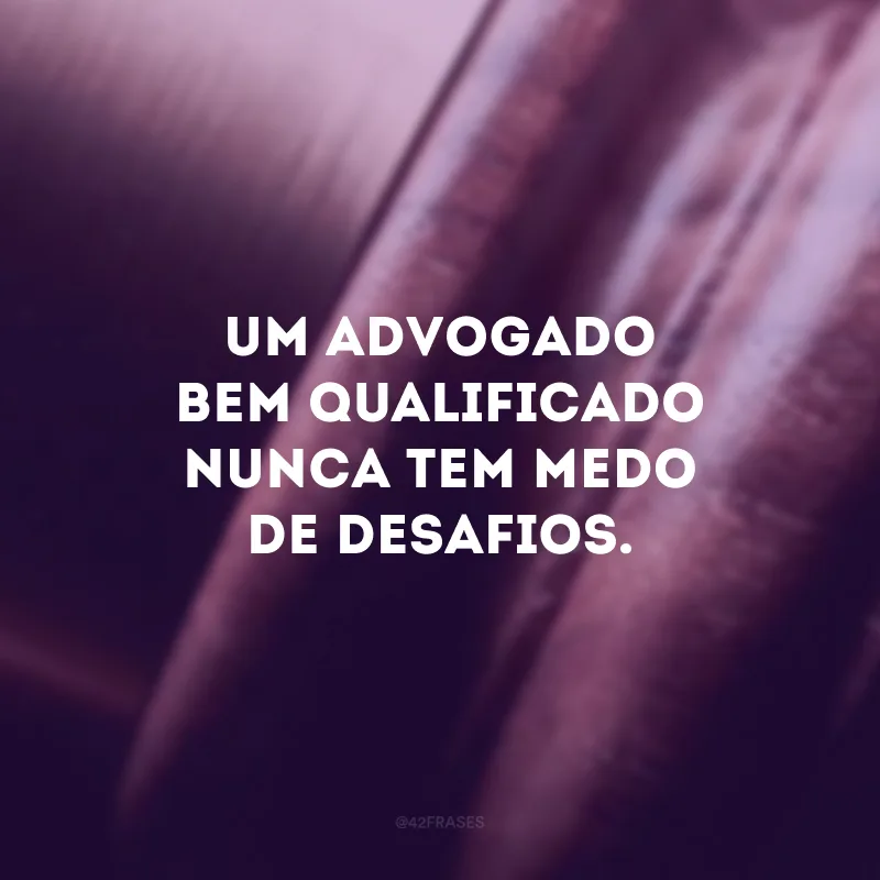 Um advogado bem qualificado nunca tem medo de desafios.
