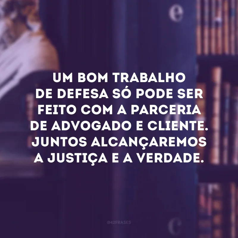 Um bom trabalho de defesa só pode ser feito com a parceria de advogado e cliente. Juntos alcançaremos a justiça e a verdade.